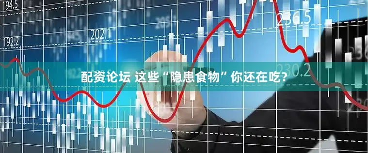 配资论坛 这些“隐患食物”你还在吃？