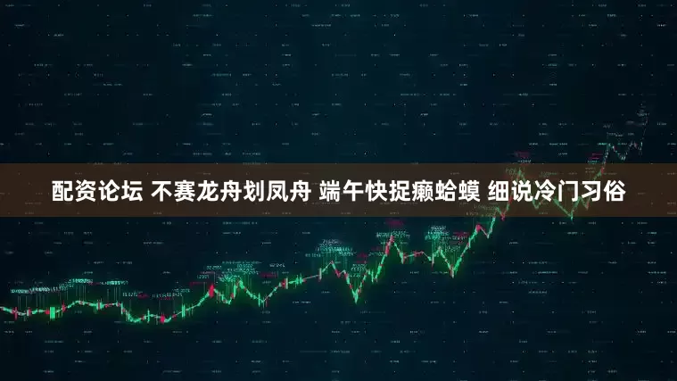 配资论坛 不赛龙舟划凤舟 端午快捉癞蛤蟆 细说冷门习俗