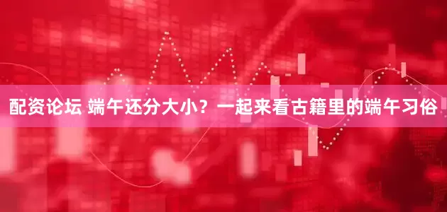配资论坛 端午还分大小？一起来看古籍里的端午习俗