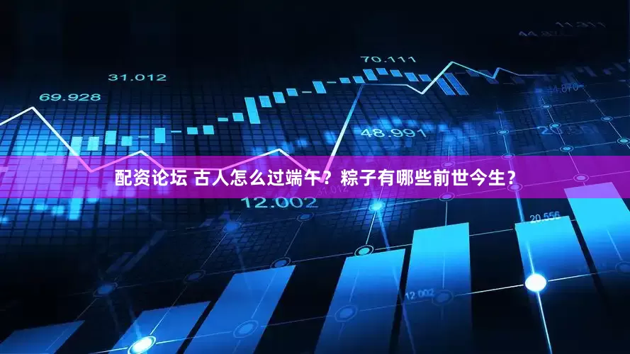 配资论坛 古人怎么过端午？粽子有哪些前世今生？