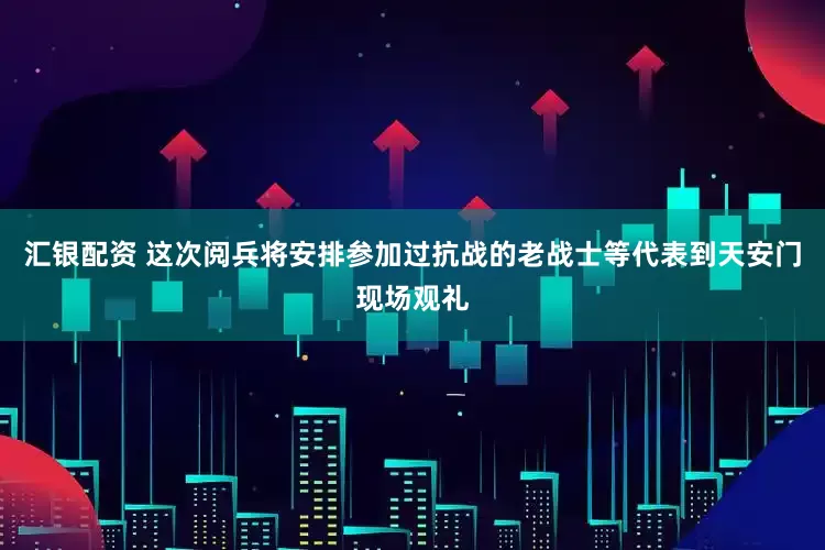 汇银配资 这次阅兵将安排参加过抗战的老战士等代表到天安门现场观礼