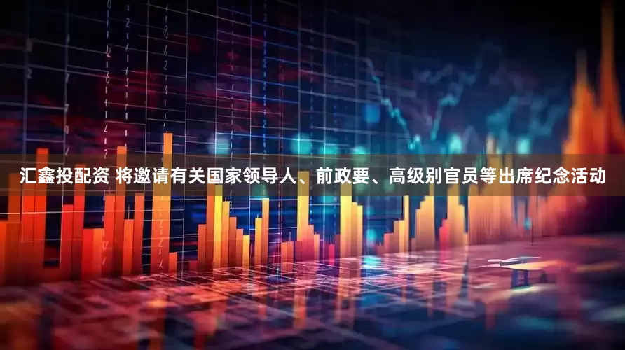 汇鑫投配资 将邀请有关国家领导人、前政要、高级别官员等出席纪念活动