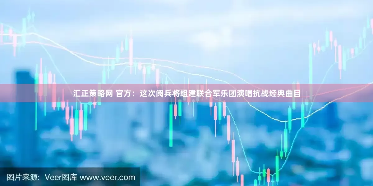 汇正策略网 官方：这次阅兵将组建联合军乐团演唱抗战经典曲目