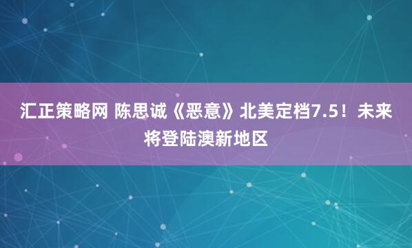 汇正策略网 陈思诚《恶意》北美定档7.5！未来将登陆澳新地区