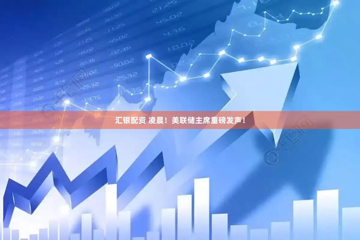 汇银配资 凌晨！美联储主席重磅发声！