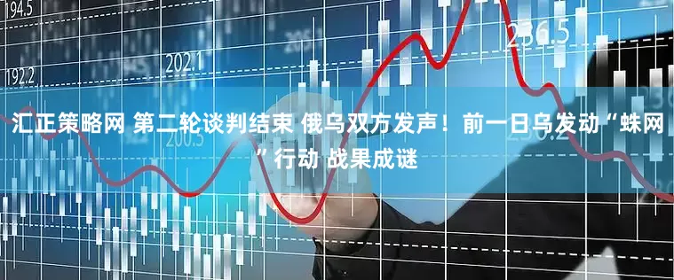 汇正策略网 第二轮谈判结束 俄乌双方发声！前一日乌发动“蛛网”行动 战果成谜