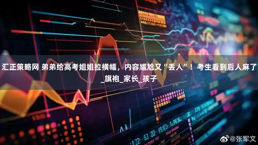 汇正策略网 弟弟给高考姐姐拉横幅，内容尴尬又“丢人”！考生看到后人麻了_旗袍_家长_孩子