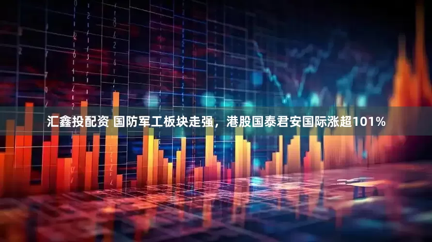 汇鑫投配资 国防军工板块走强，港股国泰君安国际涨超101%