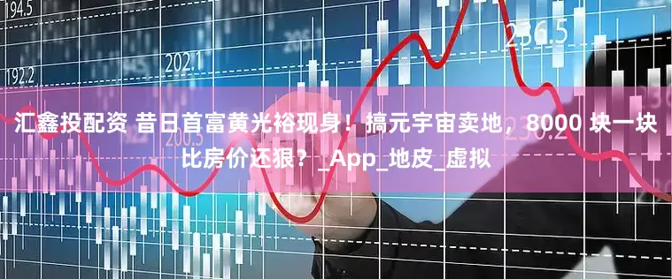 汇鑫投配资 昔日首富黄光裕现身！搞元宇宙卖地，8000 块一块比房价还狠？_App_地皮_虚拟