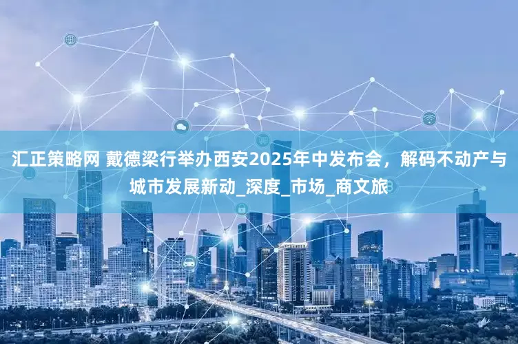 汇正策略网 戴德梁行举办西安2025年中发布会，解码不动产与城市发展新动_深度_市场_商文旅