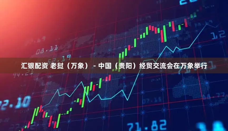 汇银配资 老挝（万象）－中国（贵阳）经贸交流会在万象举行