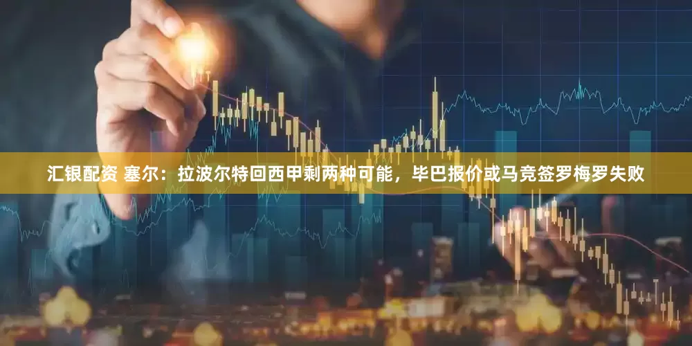 汇银配资 塞尔：拉波尔特回西甲剩两种可能，毕巴报价或马竞签罗梅罗失败
