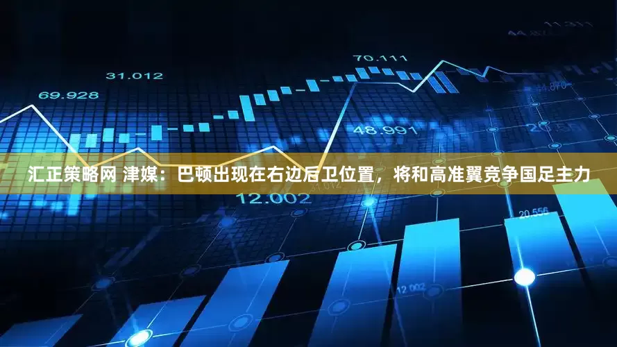 汇正策略网 津媒：巴顿出现在右边后卫位置，将和高准翼竞争国足主力