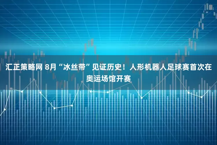 汇正策略网 8月“冰丝带”见证历史！人形机器人足球赛首次在奥运场馆开赛