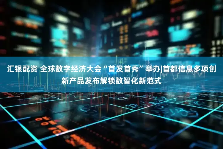 汇银配资 全球数字经济大会“首发首秀”举办|首都信息多项创新产品发布解锁数智化新范式
