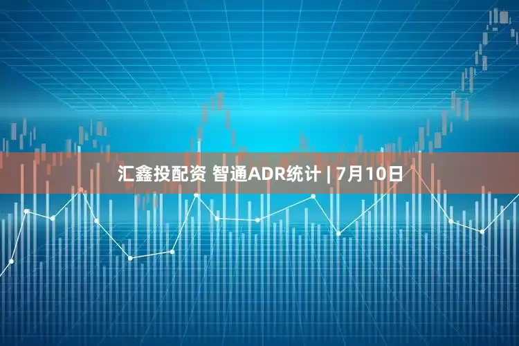 汇鑫投配资 智通ADR统计 | 7月10日