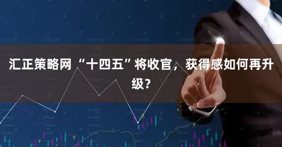 汇正策略网 “十四五”将收官，获得感如何再升级？