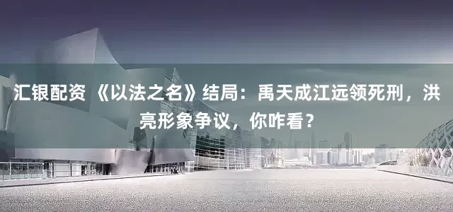 汇银配资 《以法之名》结局：禹天成江远领死刑，洪亮形象争议，你咋看？