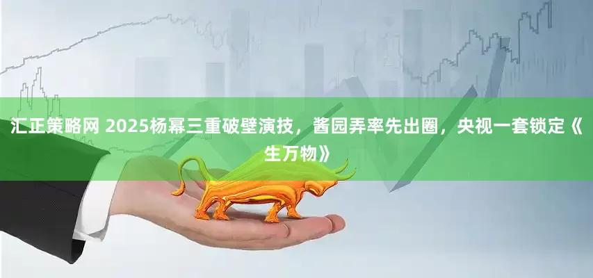 汇正策略网 2025杨幂三重破壁演技，酱园弄率先出圈，央视一套锁定《生万物》