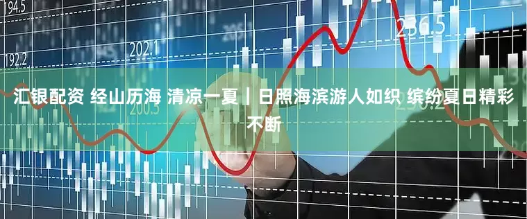 汇银配资 经山历海 清凉一夏｜日照海滨游人如织 缤纷夏日精彩不断