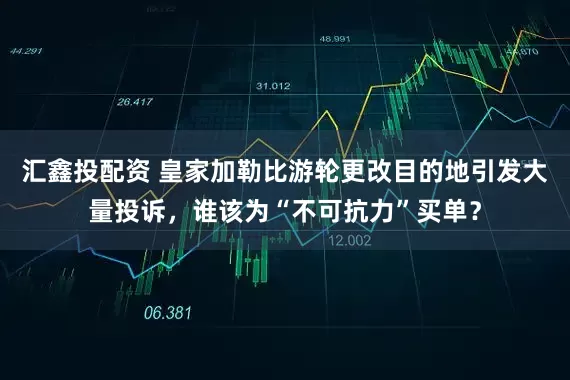 汇鑫投配资 皇家加勒比游轮更改目的地引发大量投诉，谁该为“不可抗力”买单？