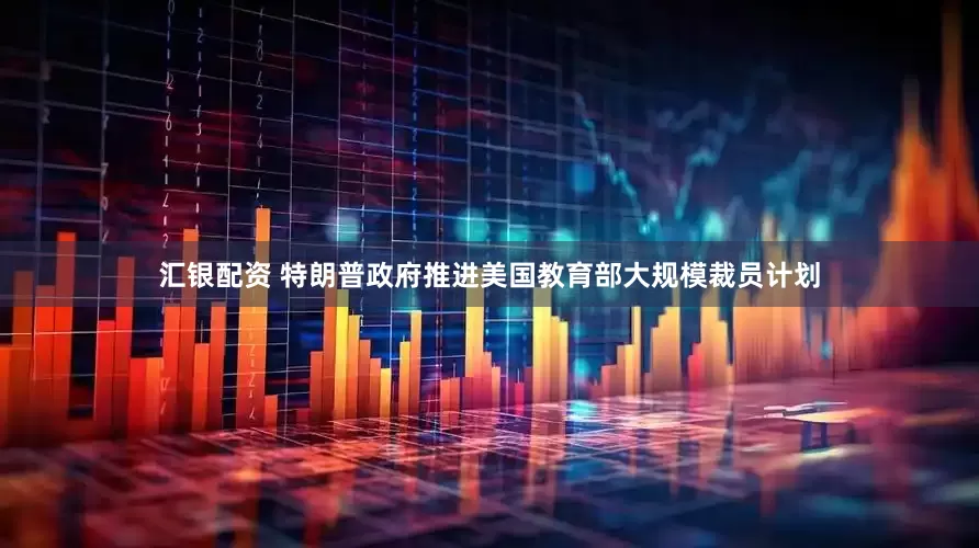 汇银配资 特朗普政府推进美国教育部大规模裁员计划