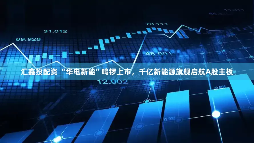 汇鑫投配资 “华电新能”鸣锣上市，千亿新能源旗舰启航A股主板