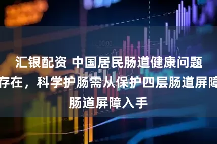 汇银配资 中国居民肠道健康问题普遍存在，科学护肠需从保护四层肠道屏障入手