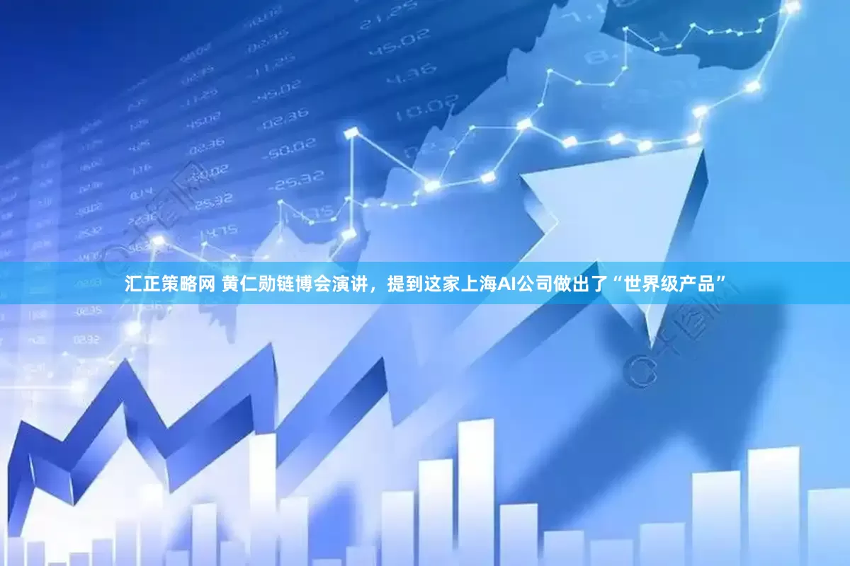 汇正策略网 黄仁勋链博会演讲，提到这家上海AI公司做出了“世界级产品”