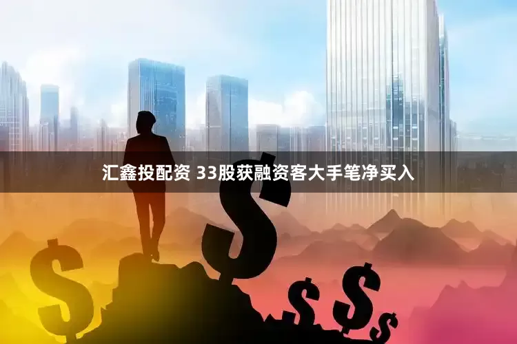 汇鑫投配资 33股获融资客大手笔净买入