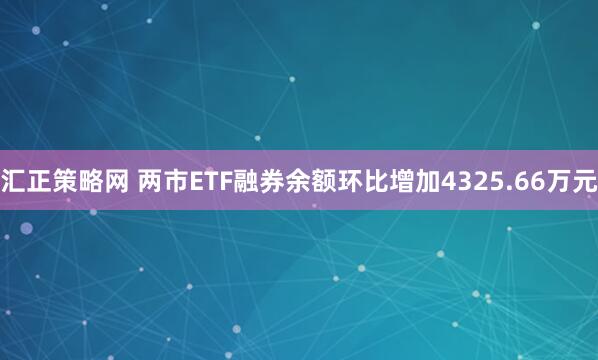 汇正策略网 两市ETF融券余额环比增加4325.66万元