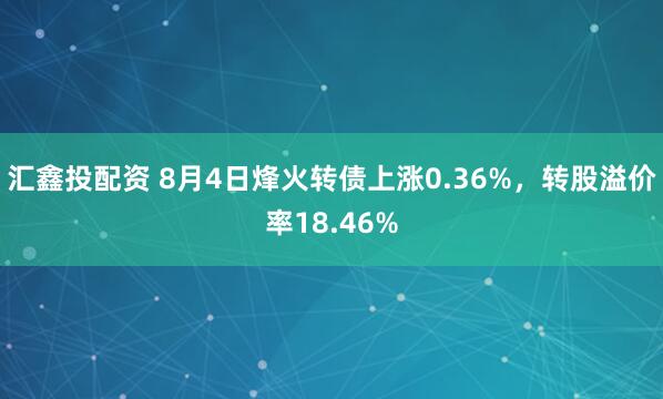 汇鑫投配资 8月4日烽火转债上涨0.36%，转股溢价率18.46%