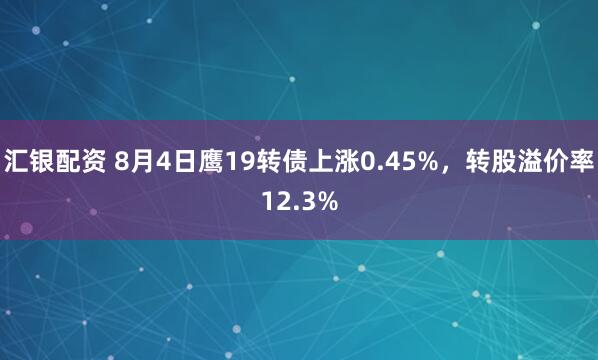 汇银配资 8月4日鹰19转债上涨0.45%，转股溢价率12.3%