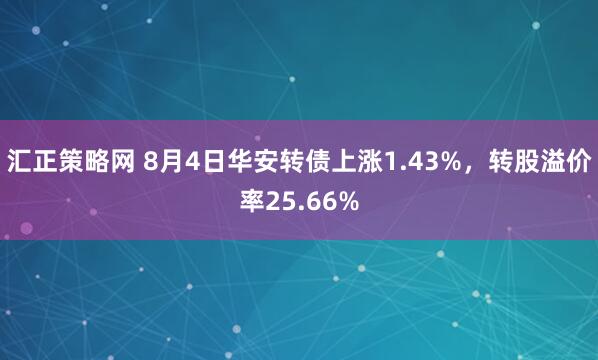 汇正策略网 8月4日华安转债上涨1.43%，转股溢价率25.66%
