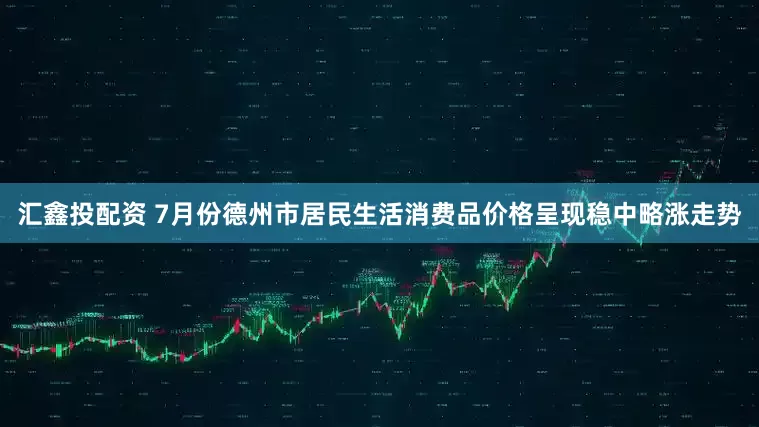 汇鑫投配资 7月份德州市居民生活消费品价格呈现稳中略涨走势