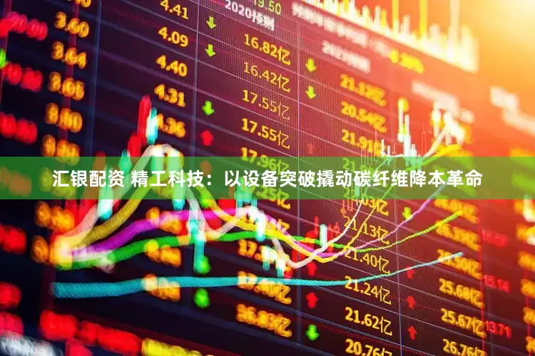 汇银配资 精工科技：以设备突破撬动碳纤维降本革命