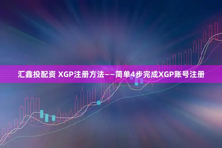 汇鑫投配资 XGP注册方法——简单4步完成XGP账号注册