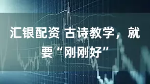 汇银配资 古诗教学，就要“刚刚好”