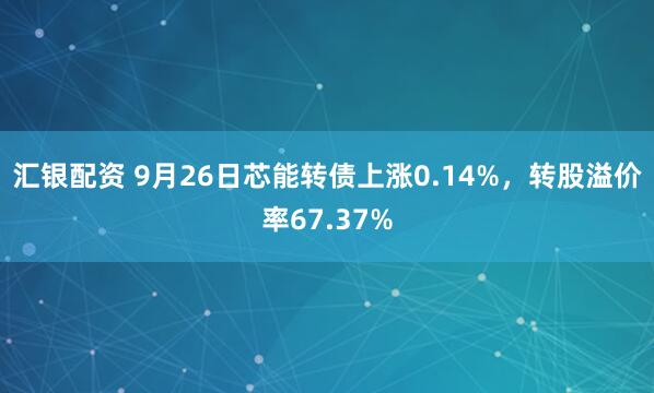 汇银配资 9月26日芯能转债上涨0.14%，转股溢价率67.37%
