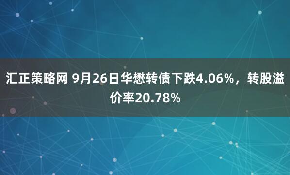汇正策略网 9月26日华懋转债下跌4.06%，转股溢价率20.78%