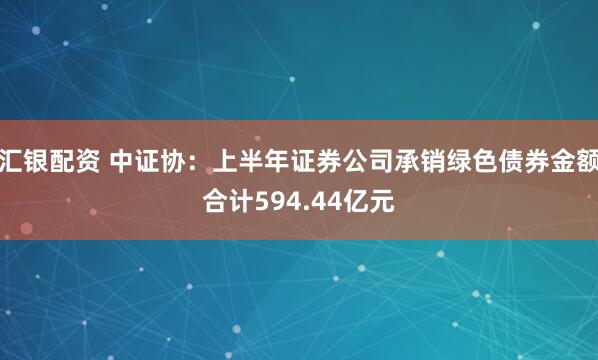 汇银配资 中证协：上半年证券公司承销绿色债券金额合计594.44亿元