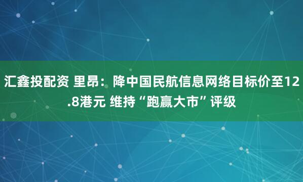 汇鑫投配资 里昂：降中国民航信息网络目标价至12.8港元 维持“跑赢大市”评级
