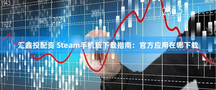 汇鑫投配资 Steam手机版下载指南：官方应用在哪下载