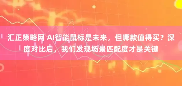 汇正策略网 AI智能鼠标是未来，但哪款值得买？深度对比后，我们发现场景匹配度才是关键