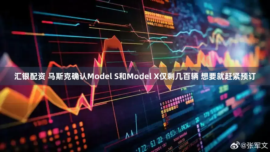 汇银配资 马斯克确认Model S和Model X仅剩几百辆 想要就赶紧预订